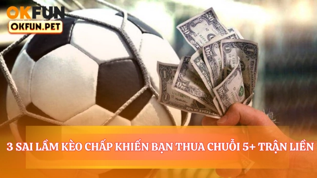 3 Sai Lầm Kèo Chấp Khiến Bạn Thua Chuỗi 5+ Trận Liền