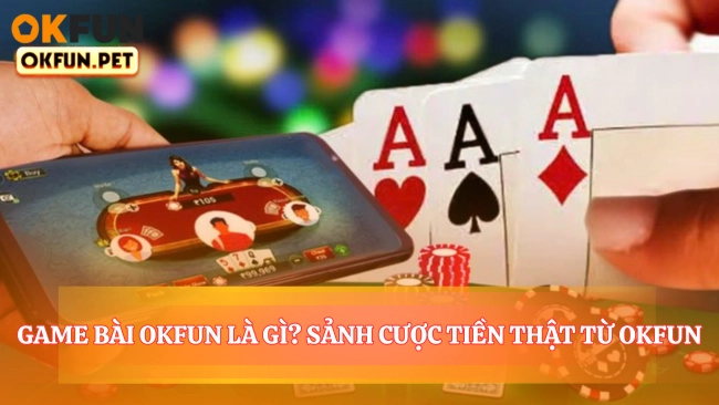 Game Bài OKFUN Là Gì? Sảnh Cược Tiền Thật Từ OKFUN