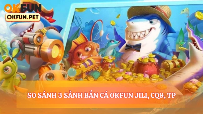 So Sánh Ba Sảnh Bắn Cá OKFUN JILI, CQ9, TP