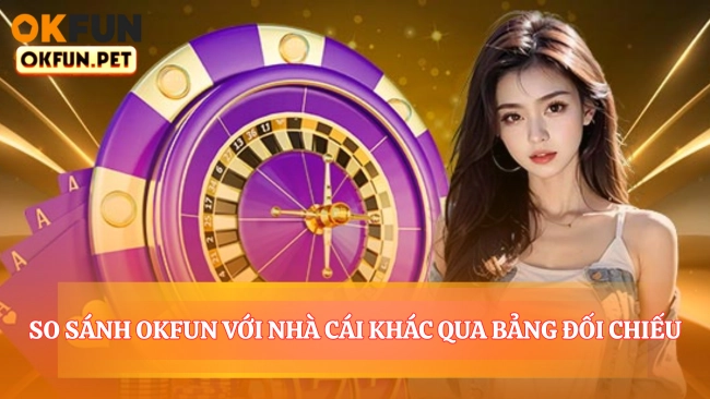 Bảng Đối Chiêu So Sánh Okfun Với Nhà Cái Khác