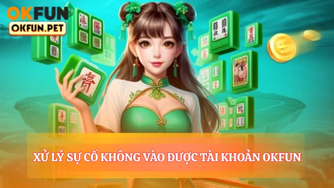 Xử Lý Sự Cố Không Vào Được Tài Khoản OKFUN